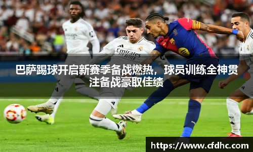 巴萨踢球开启新赛季备战燃热，球员训练全神贯注备战豪取佳绩