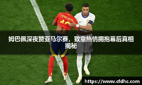 姆巴佩深夜赞亚马尔赛，致意热情拥抱幕后真相揭秘