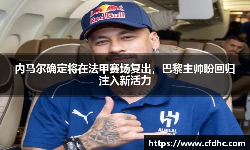 内马尔确定将在法甲赛场复出，巴黎主帅盼回归注入新活力